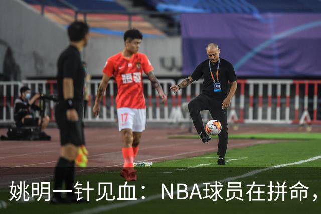 姚明一针见血：NBA球员在拼命，中国球员只是努力，这就是差距！