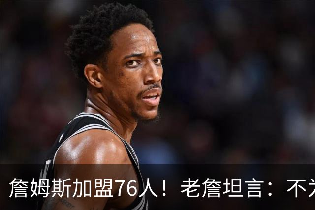 詹姆斯加盟76人！老詹坦言：不为钱不为家人只为赢！