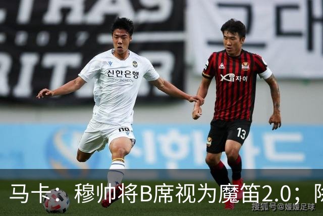 马卡：穆帅将B席视为魔笛2.0；除非有意外 B席将和罗德里再度搭档
